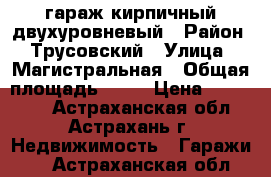 гараж кирпичный двухуровневый › Район ­ Трусовский › Улица ­ Магистральная › Общая площадь ­ 32 › Цена ­ 280 000 - Астраханская обл., Астрахань г. Недвижимость » Гаражи   . Астраханская обл.